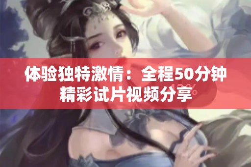 体验独特激情：全程50分钟精彩试片视频分享