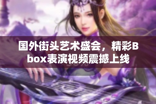 国外街头艺术盛会，精彩Bbox表演视频震撼上线