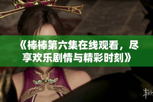《棒棒第六集在线观看，尽享欢乐剧情与精彩时刻》