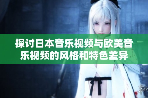 探讨日本音乐视频与欧美音乐视频的风格和特色差异