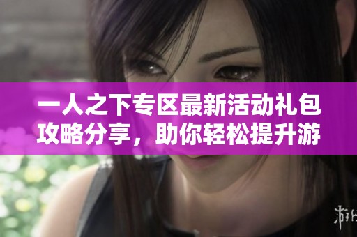 一人之下专区最新活动礼包攻略分享，助你轻松提升游戏体验