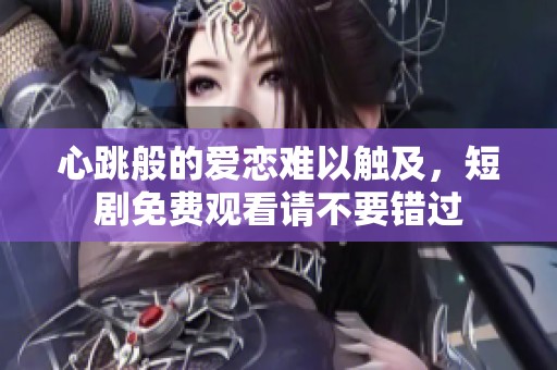 心跳般的爱恋难以触及，短剧免费观看请不要错过