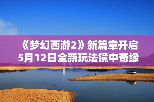 《梦幻西游2》新篇章开启 5月12日全新玩法镜中奇缘震撼上线