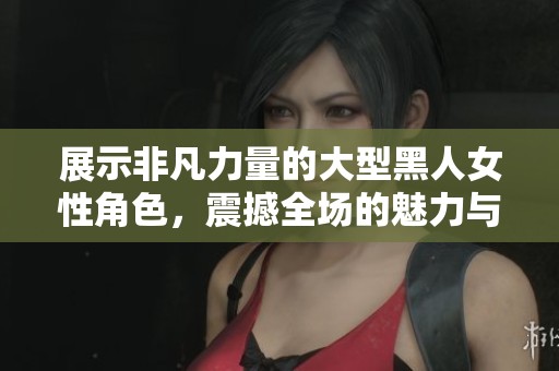 展示非凡力量的大型黑人女性角色，震撼全场的魅力与气场