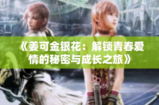 《姜可金银花：解锁青春爱情的秘密与成长之旅》
