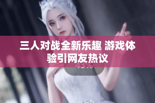 三人对战全新乐趣 游戏体验引网友热议