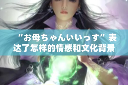 “お母ちゃんいいっす”表达了怎样的情感和文化背景解析