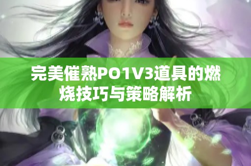 完美催熟PO1V3道具的燃烧技巧与策略解析