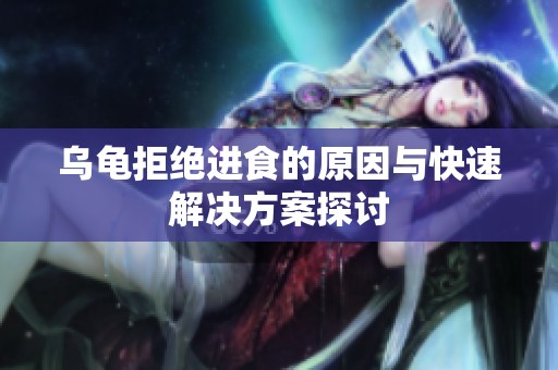 乌龟拒绝进食的原因与快速解决方案探讨