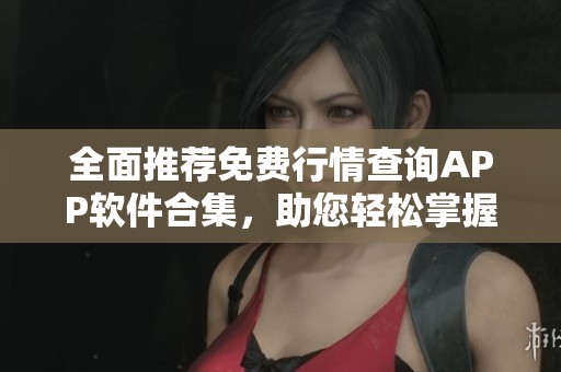 全面推荐免费行情查询APP软件合集，助您轻松掌握市场动态
