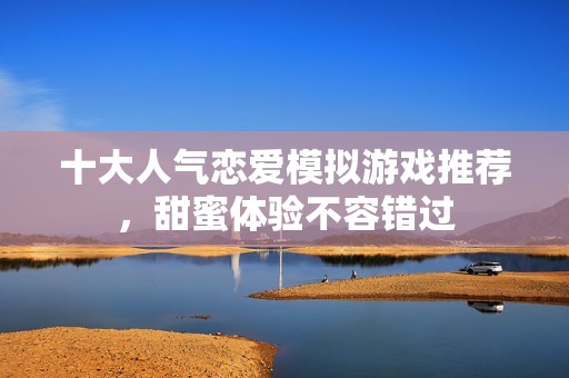 十大人气恋爱模拟游戏推荐，甜蜜体验不容错过