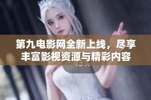 第九电影网全新上线，尽享丰富影视资源与精彩内容