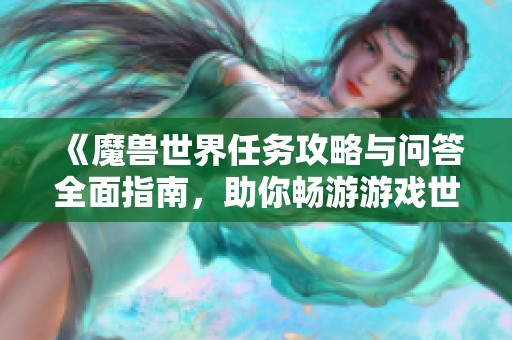 《魔兽世界任务攻略与问答全面指南，助你畅游游戏世界》