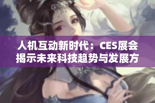 人机互动新时代：CES展会揭示未来科技趋势与发展方向