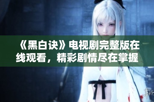 《黑白诀》电视剧完整版在线观看，精彩剧情尽在掌握中