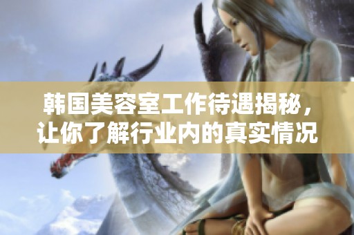 韩国美容室工作待遇揭秘，让你了解行业内的真实情况