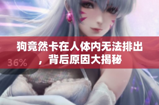 狗竟然卡在人体内无法排出，背后原因大揭秘