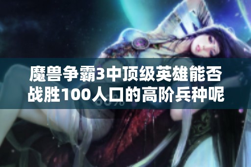 魔兽争霸3中顶级英雄能否战胜100人口的高阶兵种呢
