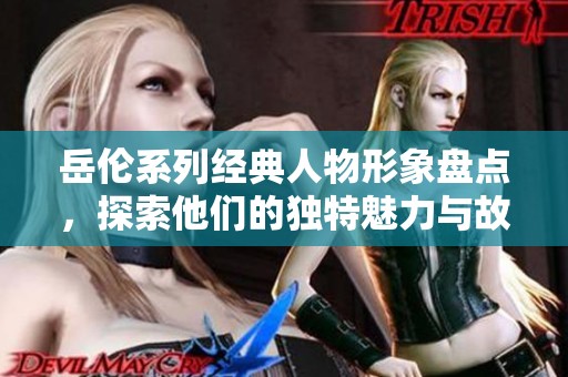 岳伦系列经典人物形象盘点，探索他们的独特魅力与故事深度