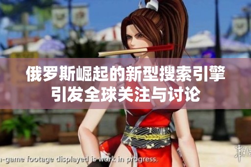 俄罗斯崛起的新型搜索引擎引发全球关注与讨论