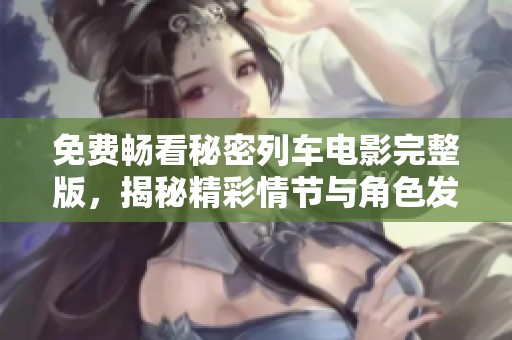 免费畅看秘密列车电影完整版，揭秘精彩情节与角色发展