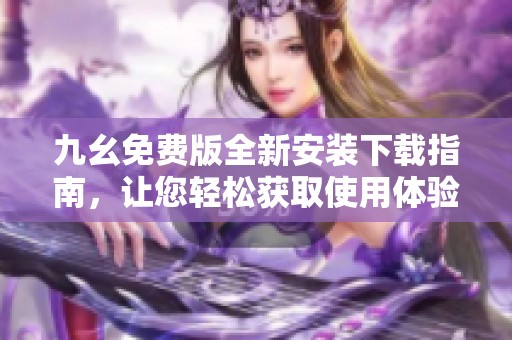 九幺免费版全新安装下载指南，让您轻松获取使用体验