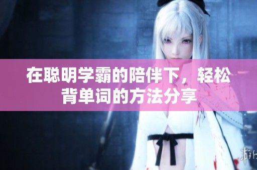 在聪明学霸的陪伴下，轻松背单词的方法分享