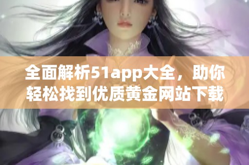 全面解析51app大全，助你轻松找到优质黄金网站下载资源