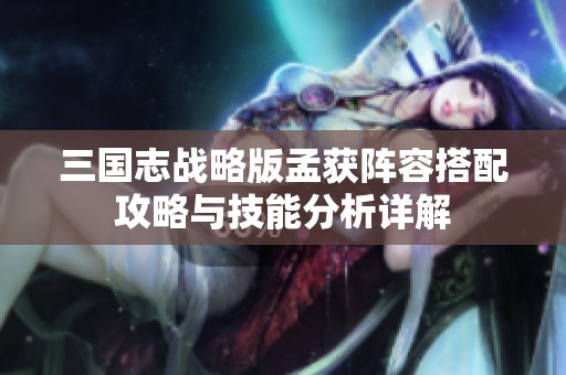 三国志战略版孟获阵容搭配攻略与技能分析详解