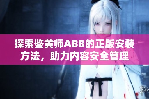 探索鉴黄师ABB的正版安装方法，助力内容安全管理