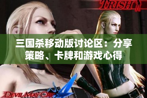 三国杀移动版讨论区：分享策略、卡牌和游戏心得
