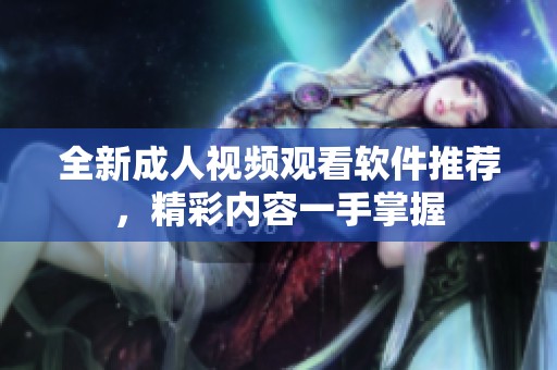 全新成人视频观看软件推荐，精彩内容一手掌握