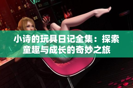 小诗的玩具日记全集：探索童趣与成长的奇妙之旅