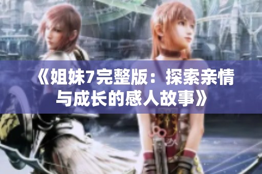 《姐妹7完整版：探索亲情与成长的感人故事》
