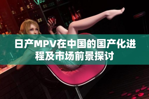 日产MPV在中国的国产化进程及市场前景探讨