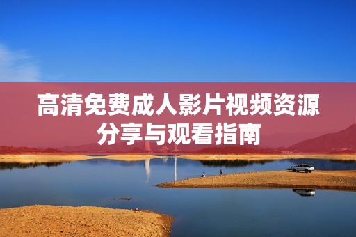 高清免费成人影片视频资源分享与观看指南