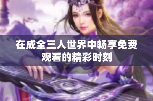 在成全三人世界中畅享免费观看的精彩时刻