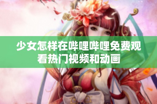 少女怎样在哔哩哔哩免费观看热门视频和动画
