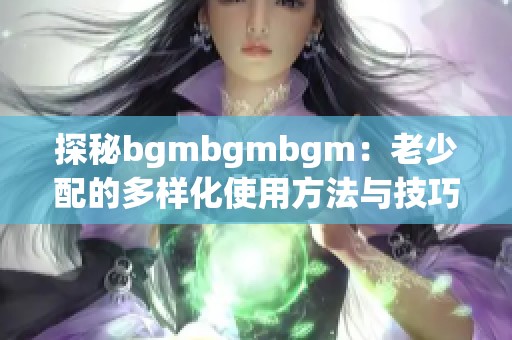 探秘bgmbgmbgm：老少配的多样化使用方法与技巧