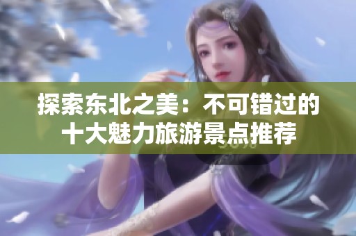 探索东北之美：不可错过的十大魅力旅游景点推荐
