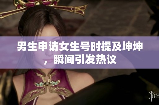 男生申请女生号时提及坤坤，瞬间引发热议