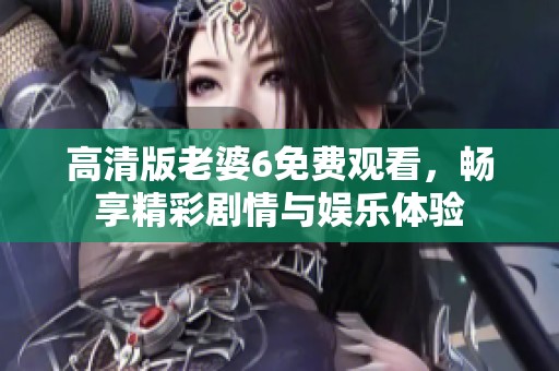 高清版老婆6免费观看，畅享精彩剧情与娱乐体验