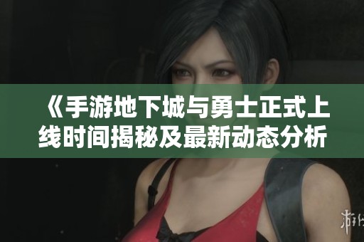《手游地下城与勇士正式上线时间揭秘及最新动态分析》