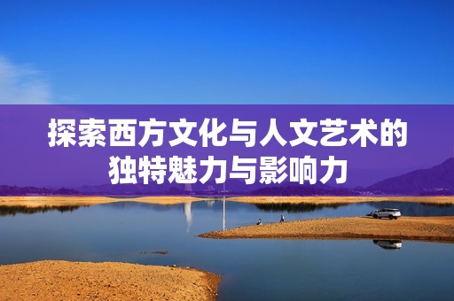 探索西方文化与人文艺术的独特魅力与影响力