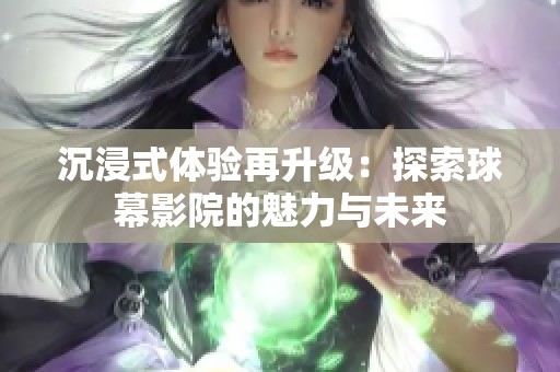 沉浸式体验再升级：探索球幕影院的魅力与未来