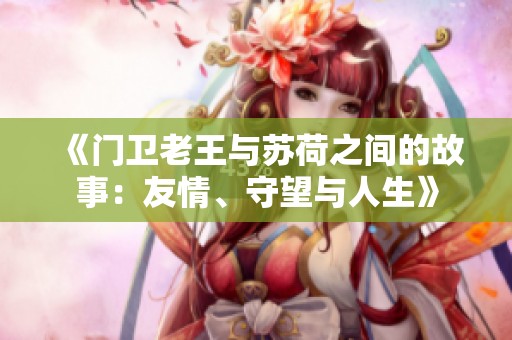 《门卫老王与苏荷之间的故事：友情、守望与人生》