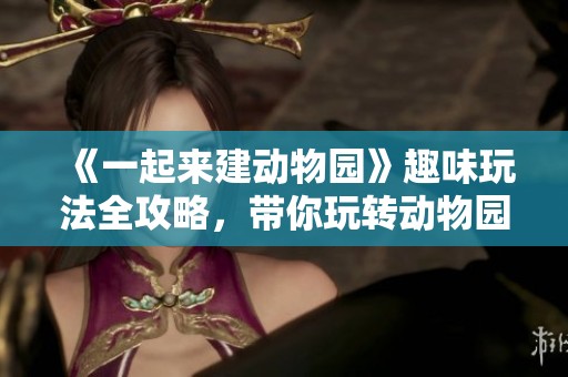 《一起来建动物园》趣味玩法全攻略，带你玩转动物园建设乐趣