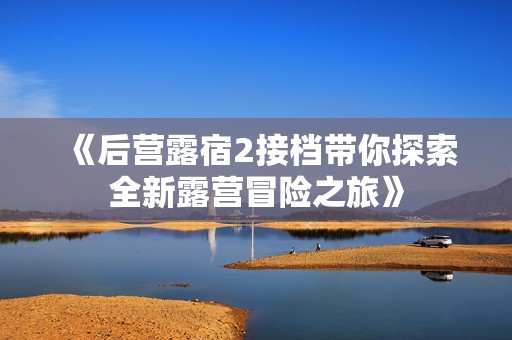 《后营露宿2接档带你探索全新露营冒险之旅》