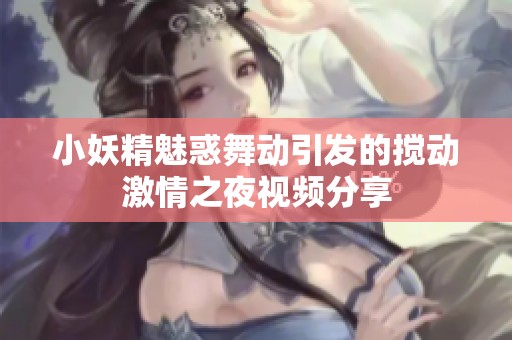 小妖精魅惑舞动引发的搅动激情之夜视频分享
