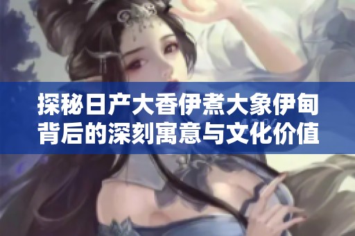 探秘日产大香伊煮大象伊甸背后的深刻寓意与文化价值
